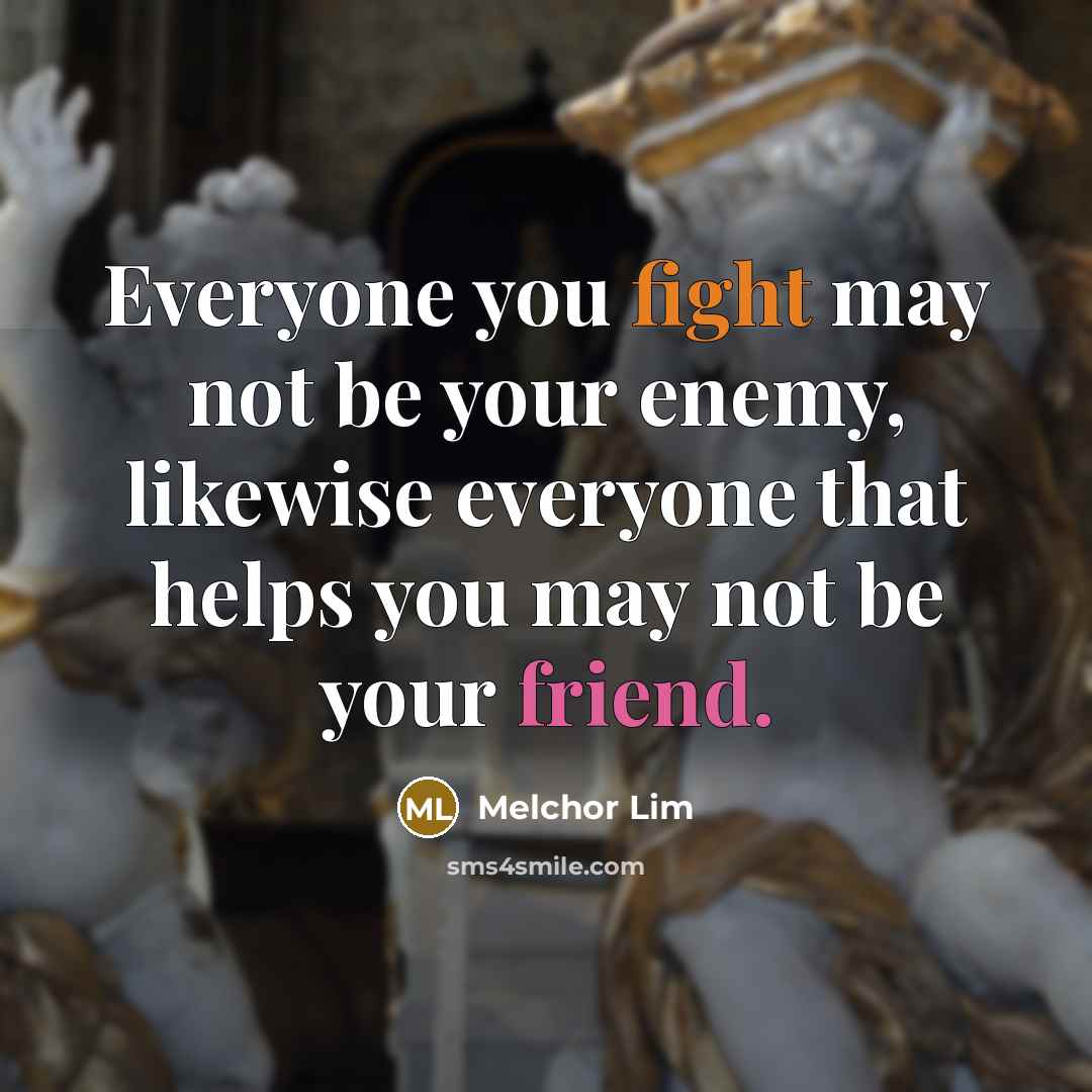 “Everyone you fight may not be your enemy, likewise everyone that helps you may not be your friend.” quote by Melchor Lim