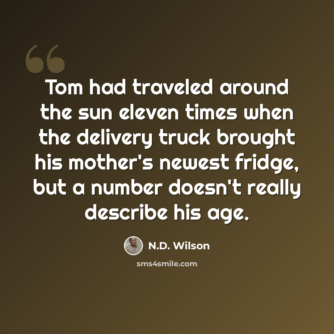 “Tom had traveled around the sun eleven times when the delivery truck brought his mother's newest fridge, but a number doesn't really describe his age.” quote by N.D. Wilson