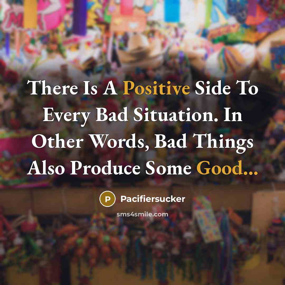 “There Is A Positive Side To Every Bad Situation. In Other Words, Bad Things Also Produce Some Good...” quote by Pacifiersucker