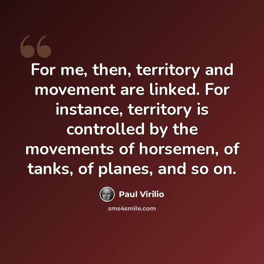 “For me, then, territory and movement are linked. For instance, territory is controlled by the movements of horsemen, of tanks, of planes, and so on.” quote by Paul Virilio
