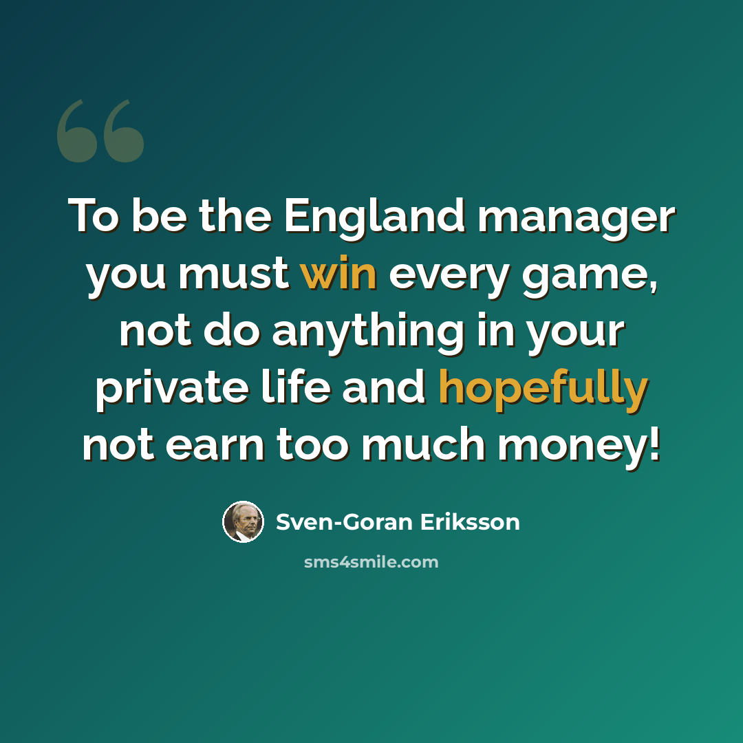 “To be the England manager you must win every game, not do anything in your private life and hopefully not earn too much money!” quote by Sven-Goran Eriksson
