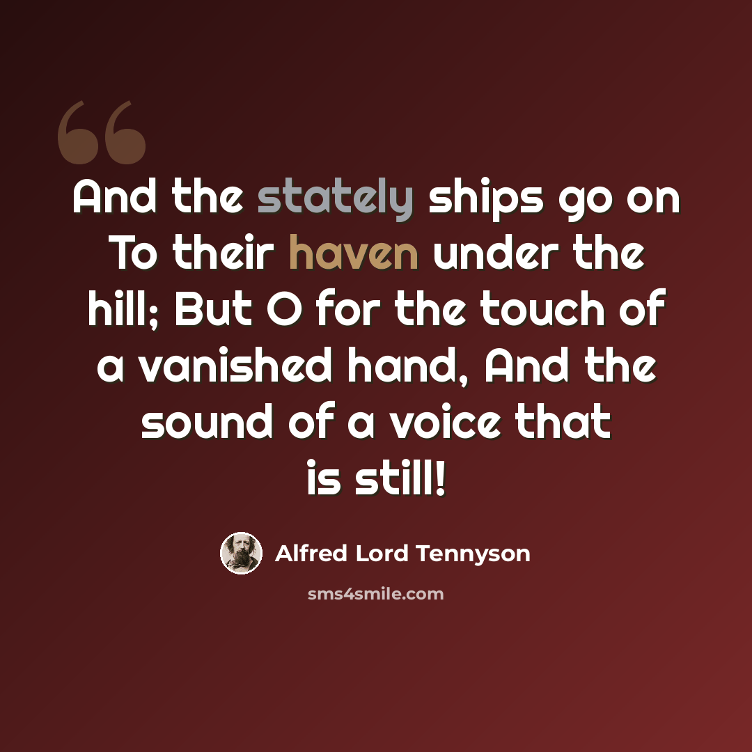 “And the stately ships go on To their haven under the hill; But O for the touch of a vanished hand, And the sound of a voice that is still!” quote by Alfred Lord Tennyson