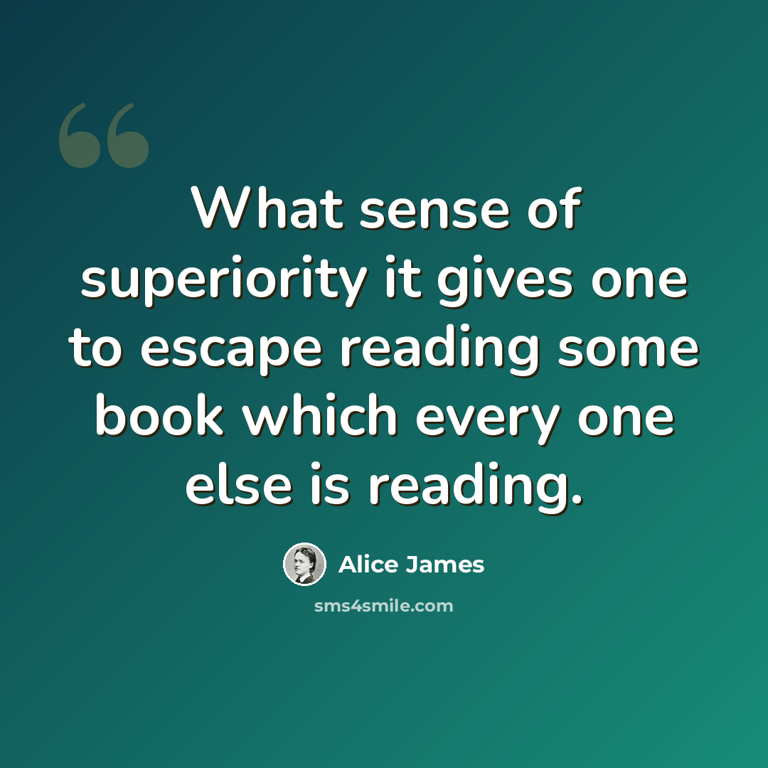 “What sense of superiority it gives one to escape reading some book which every one else is reading.” quote by Alice James