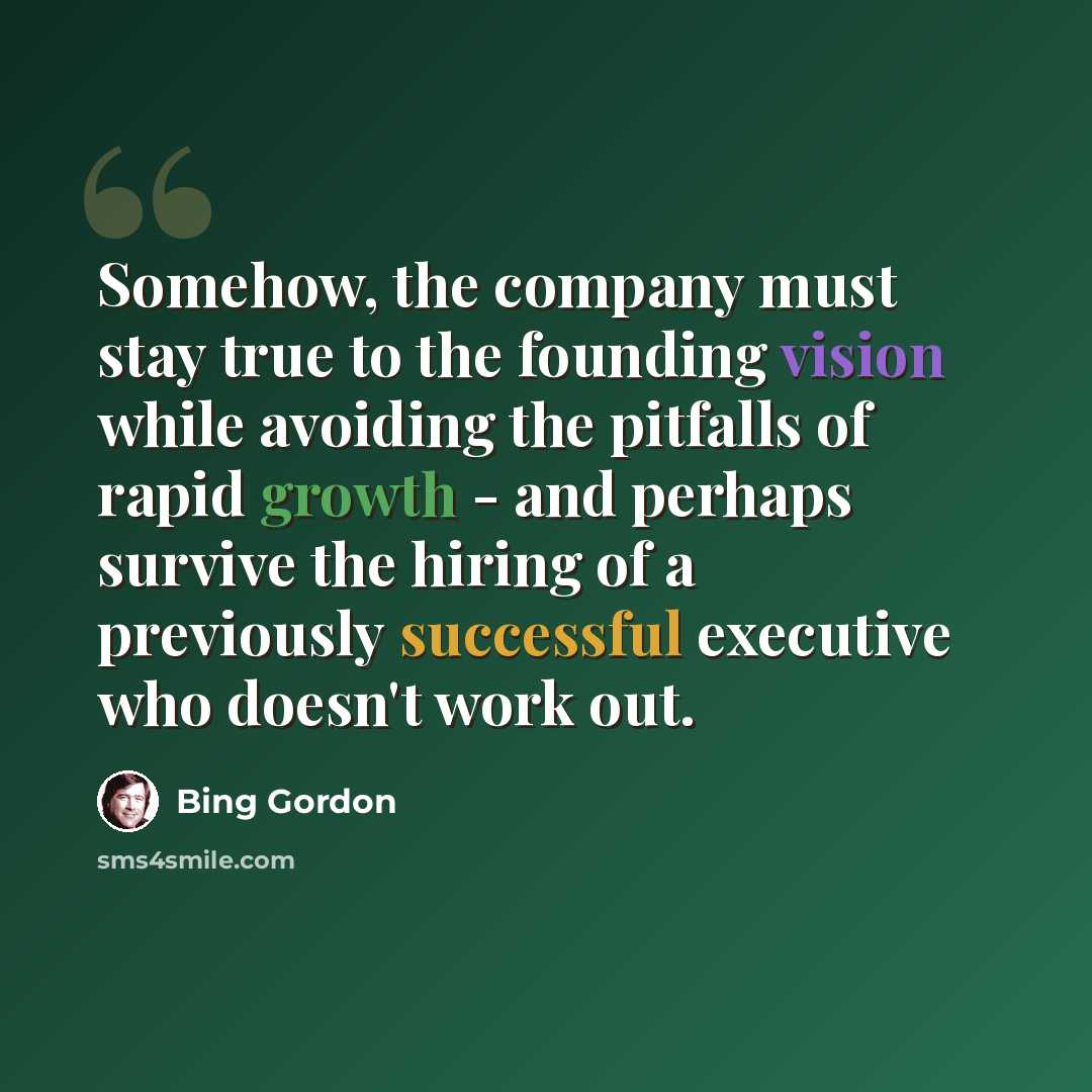 “Somehow, the company must stay true to the founding vision while avoiding the pitfalls of rapid growth - and perhaps survive the hiring of a previously successful executive who doesn't work out.” quote by Bing Gordon