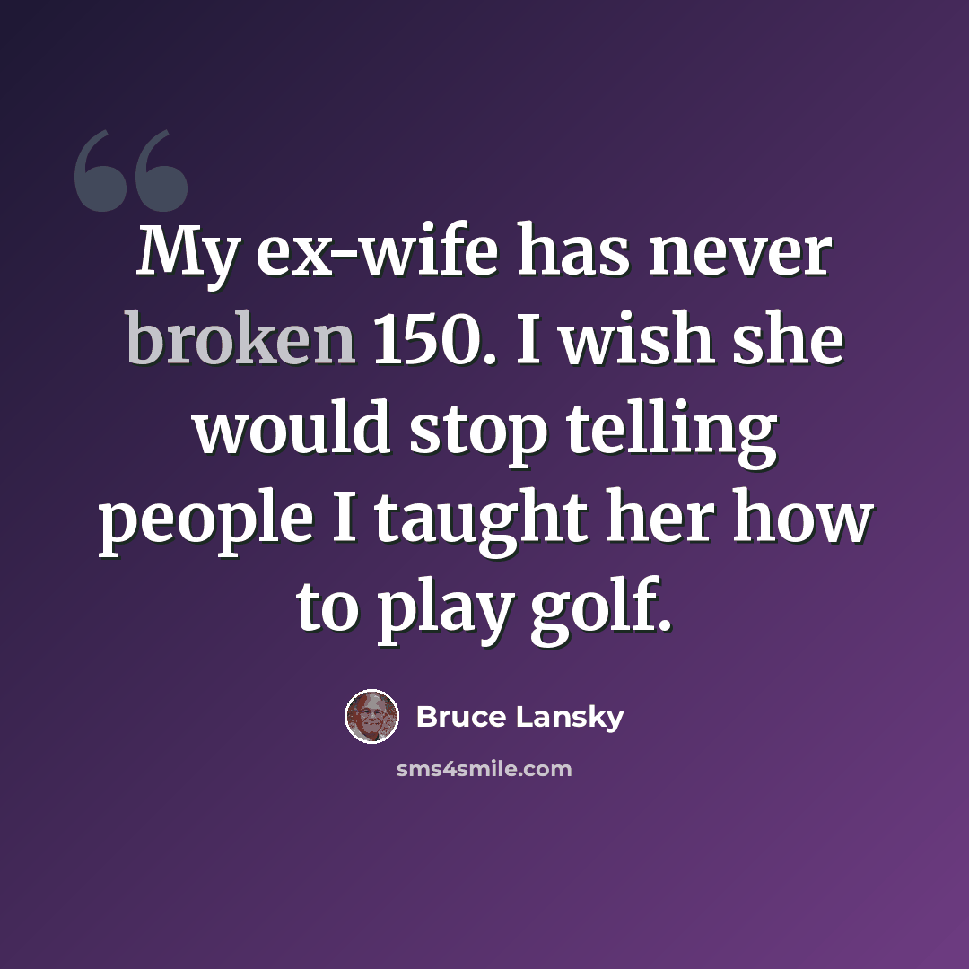 “My ex-wife has never broken 150. I wish she would stop telling people I taught her how to play golf.” quote by Bruce Lansky