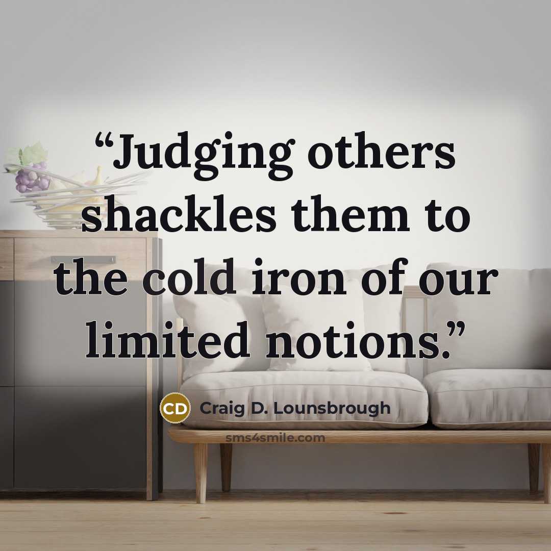 “Judging others shackles them to the cold iron of our limited notions.” quote by Craig D. Lounsbrough