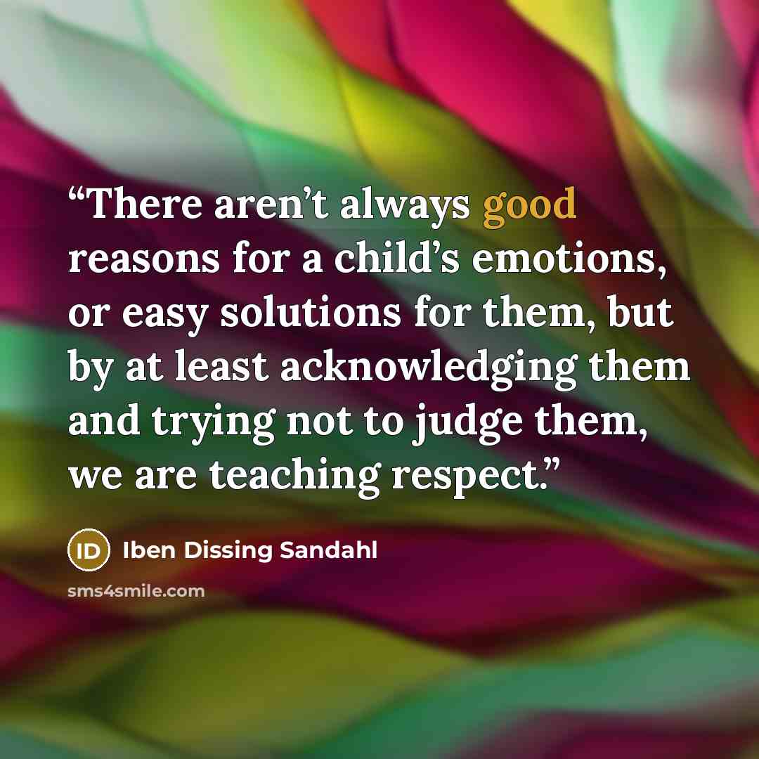 “There aren’t always good reasons for a child’s emotions, or easy solutions for them, but by at least acknowledging them and trying not to judge them, we are teaching respect.” quote by Iben Dissing Sandahl