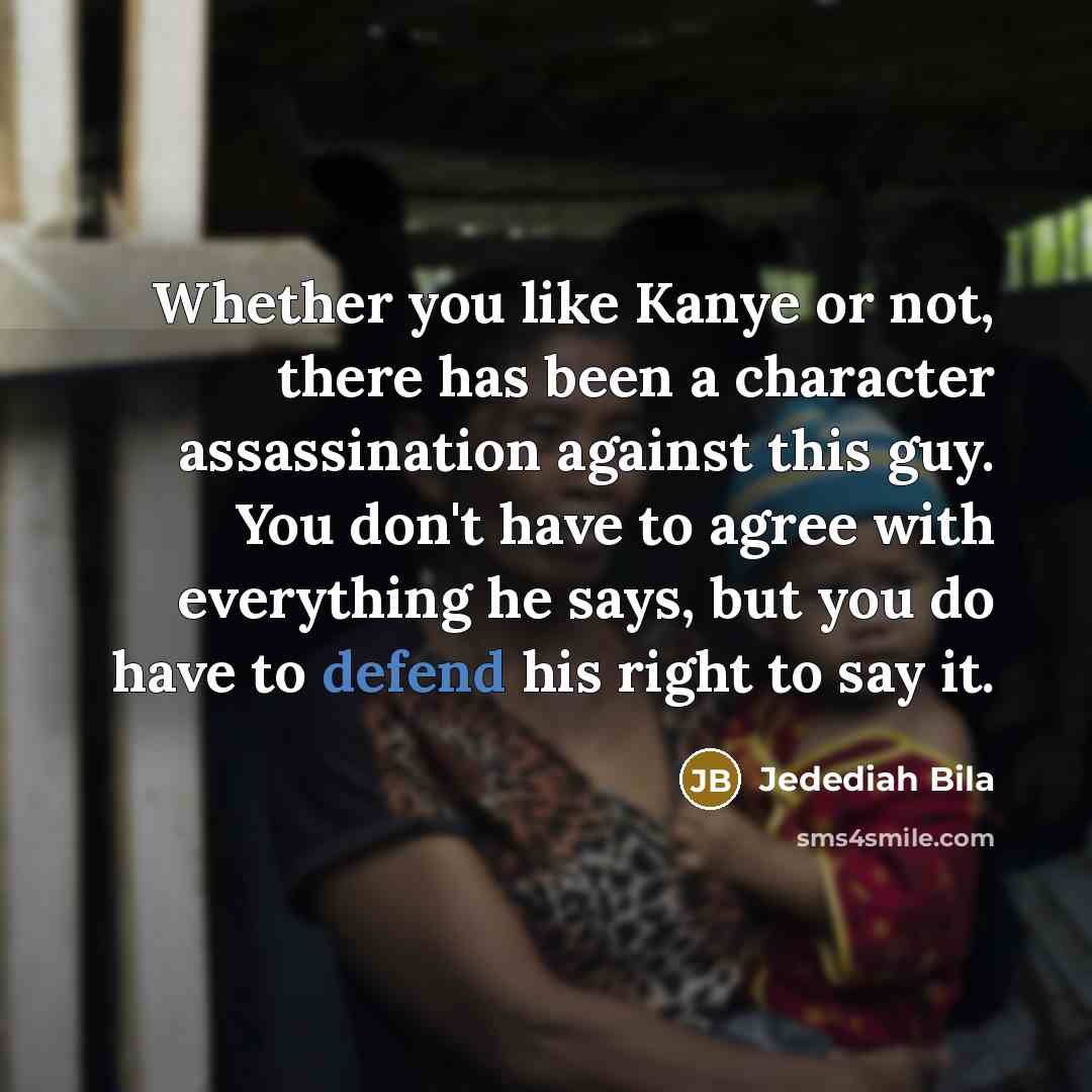 “Whether you like Kanye or not, there has been a character assassination against this guy. You don't have to agree with everything he says, but you do have to defend his right to say it.” quote by Jedediah Bila