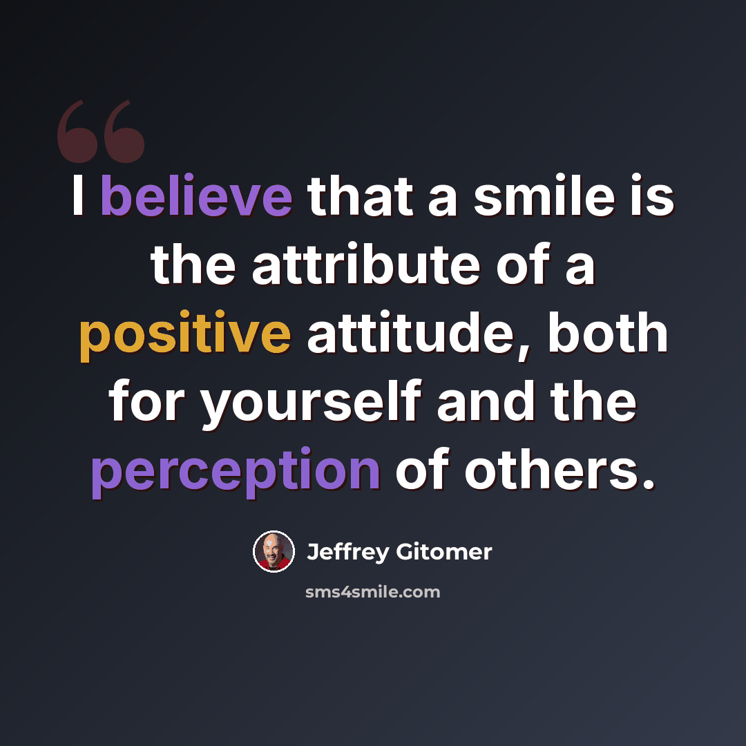 “I believe that a smile is the attribute of a positive attitude, both for yourself and the perception of others.” quote by Jeffrey Gitomer