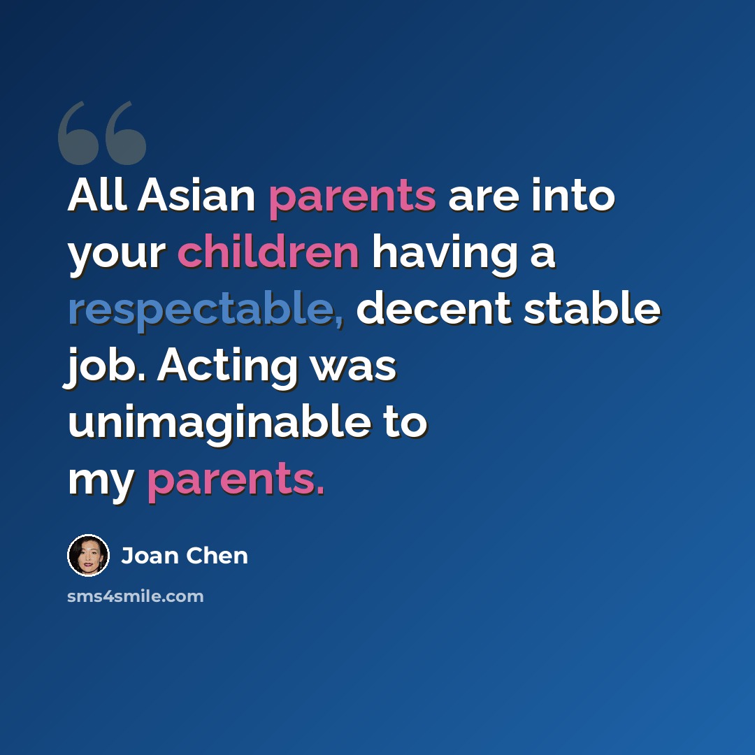 “All Asian parents are into your children having a respectable, decent stable job. Acting was unimaginable to my parents.” quote by Joan Chen