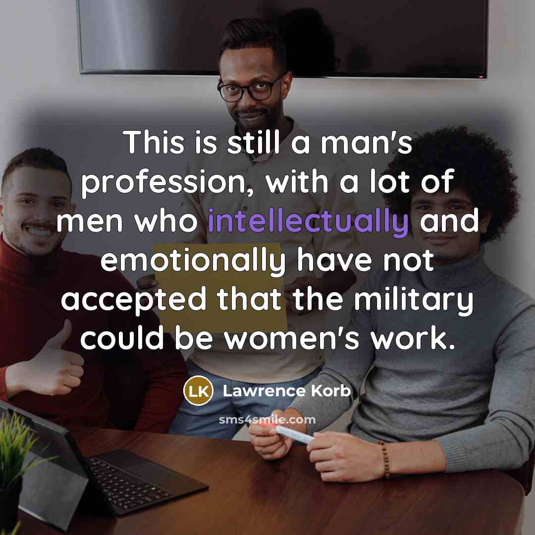 “This is still a man's profession, with a lot of men who intellectually and emotionally have not accepted that the military could be women's work.” quote by Lawrence Korb