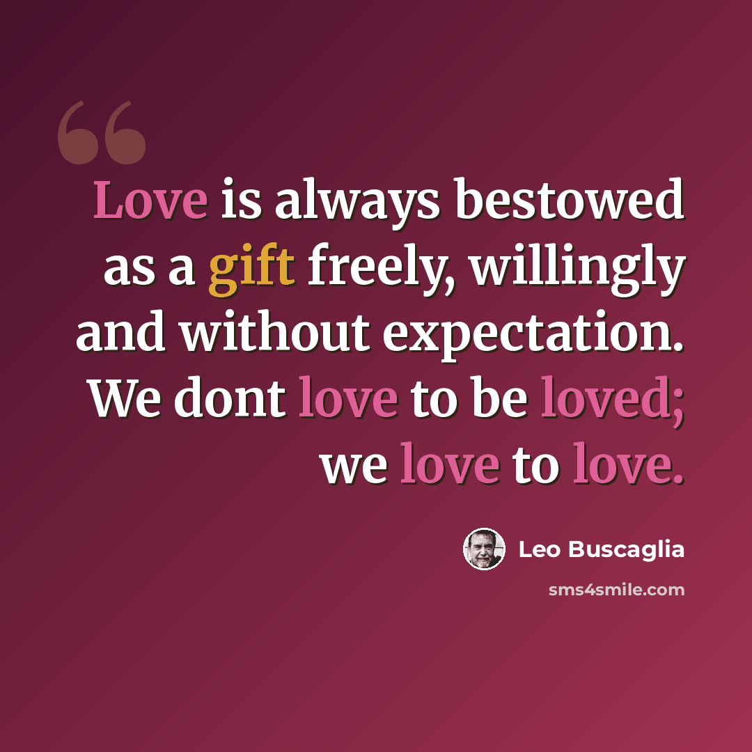 “Love is always bestowed as a gift freely, willingly and without expectation. We dont love to be loved; we love to love.” quote by Leo Buscaglia