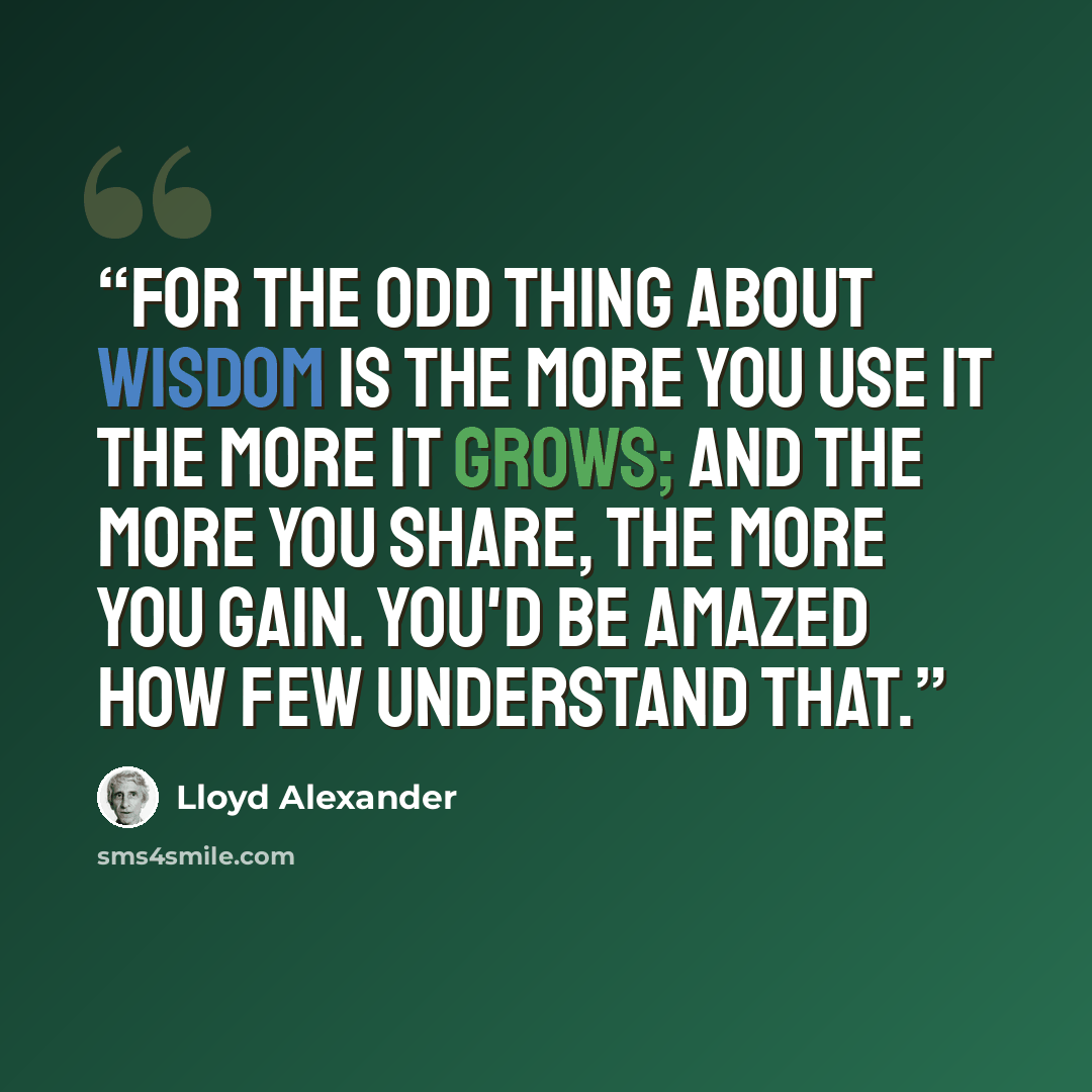 “For the odd thing about wisdom is the more you use it the more it grows; and the more you share, the more you gain. You'd be amazed how few understand that.” quote by Lloyd Alexander