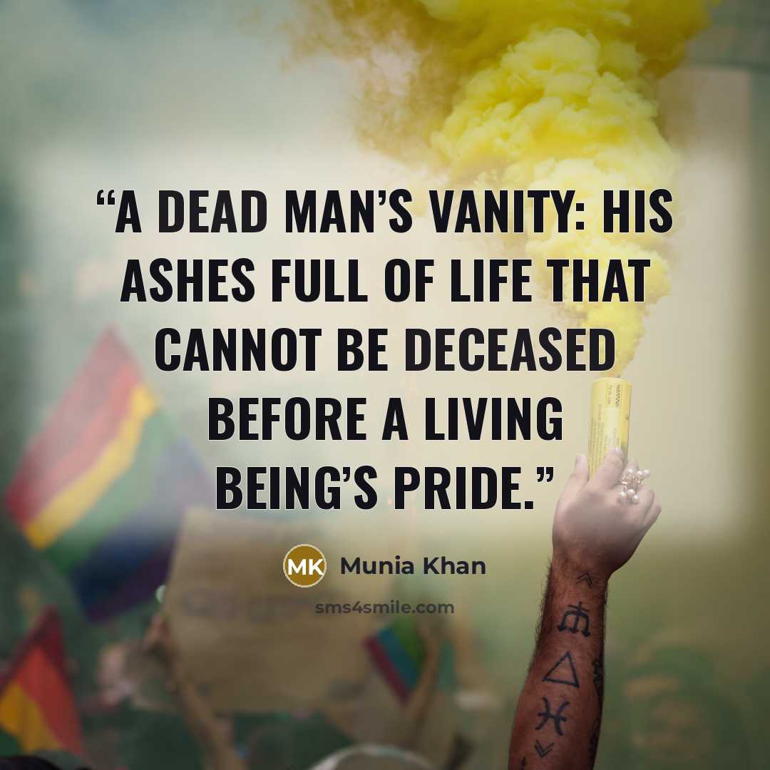 “A dead man’s vanity: his ashes full of life that cannot be deceased before a living being’s pride.” quote by Munia Khan