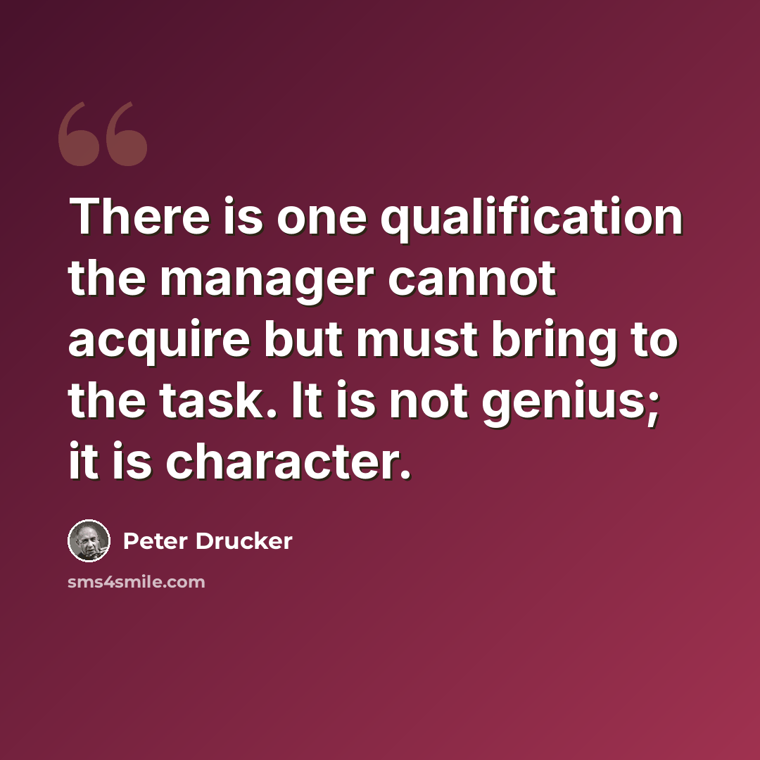 “There is one qualification the manager cannot acquire but must bring to the task. It is not genius; it is character.” quote by Peter Drucker