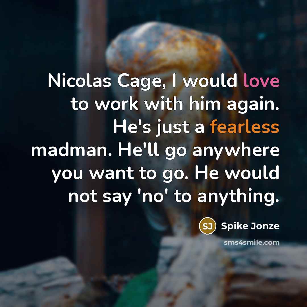 “Nicolas Cage, I would love to work with him again. He's just a fearless madman. He'll go anywhere you want to go. He would not say 'no' to anything.” quote by Spike Jonze
