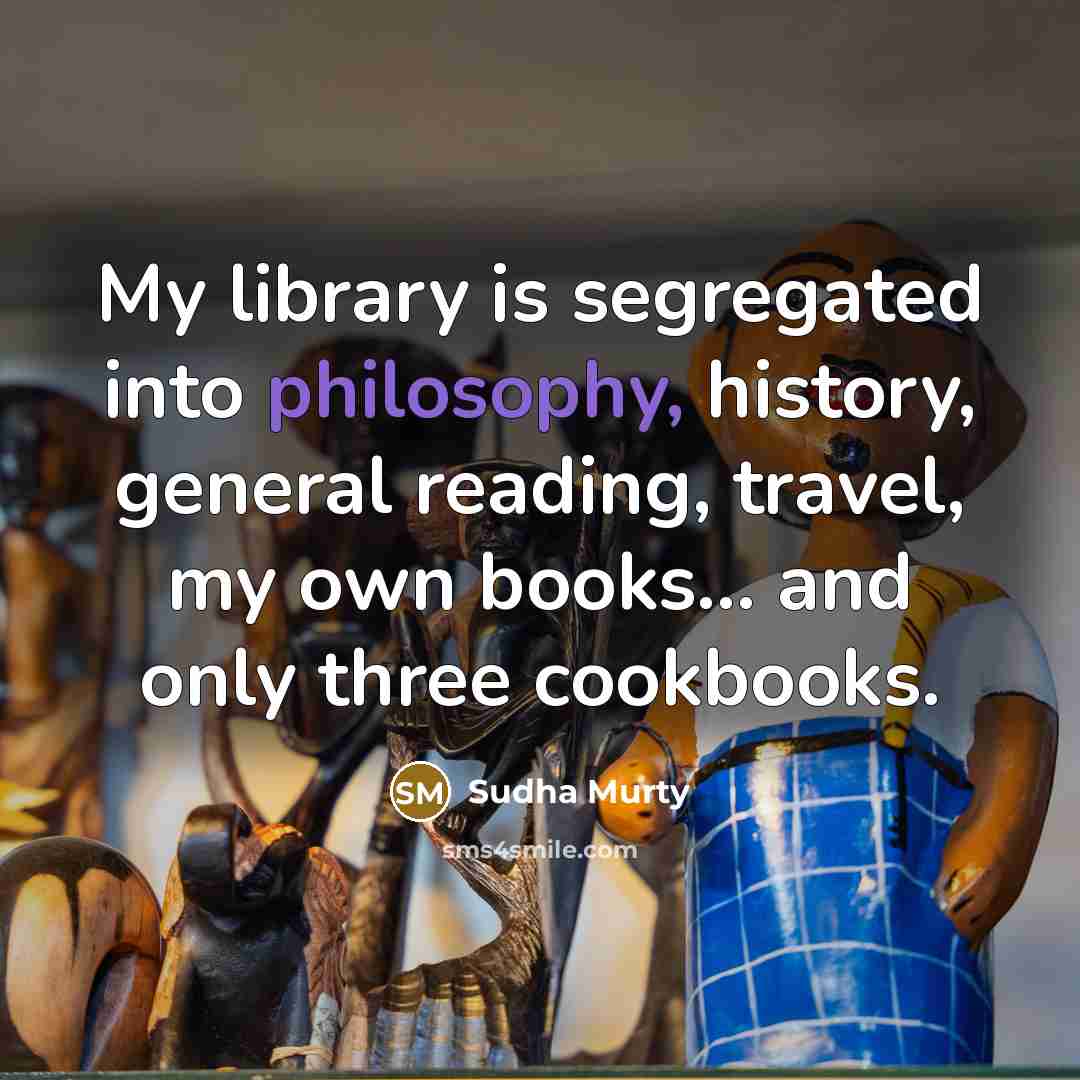 “My library is segregated into philosophy, history, general reading, travel, my own books... and only three cookbooks.” quote by Sudha Murty