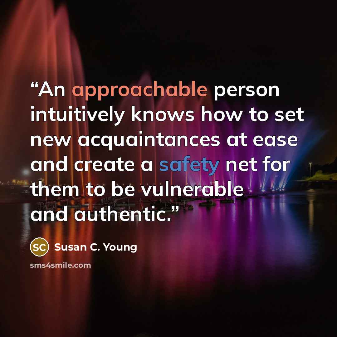 “An approachable person intuitively knows how to set new acquaintances at ease and create a safety net for them to be vulnerable and authentic.” quote by Susan C. Young