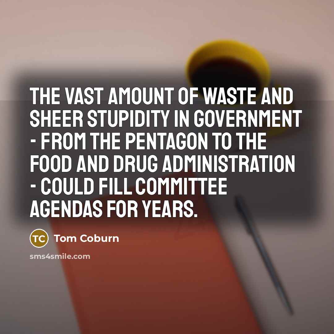 “The vast amount of waste and sheer stupidity in government - from the Pentagon to the Food and Drug Administration - could fill committee agendas for years.” quote by Tom Coburn