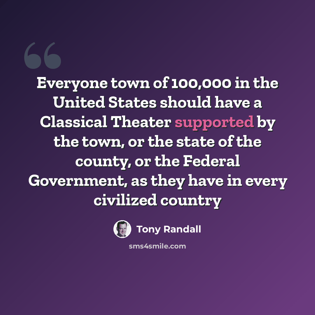 “Everyone town of 100,000 in the United States should have a Classical Theater supported by the town, or the state of the county, or the Federal Government, as they have in every civilized country” quote by Tony Randall