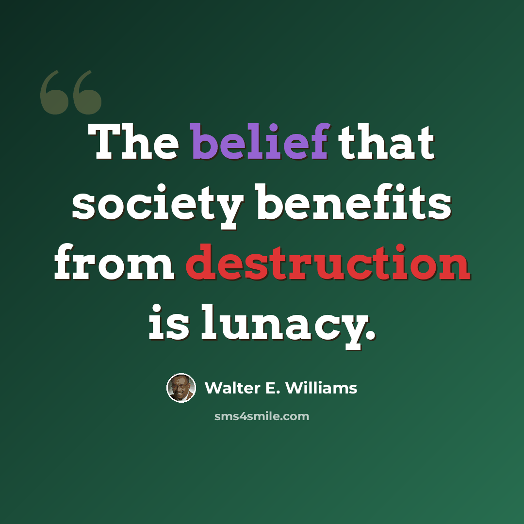 “The belief that society benefits from destruction is lunacy.” quote by Walter E. Williams