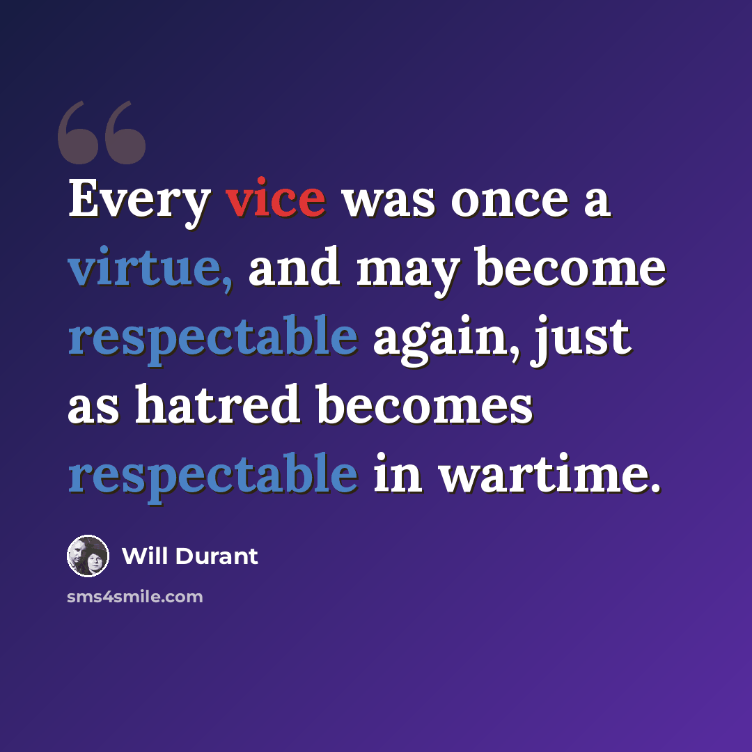 “Every vice was once a virtue, and may become respectable again, just as hatred becomes respectable in wartime.” quote by Will Durant
