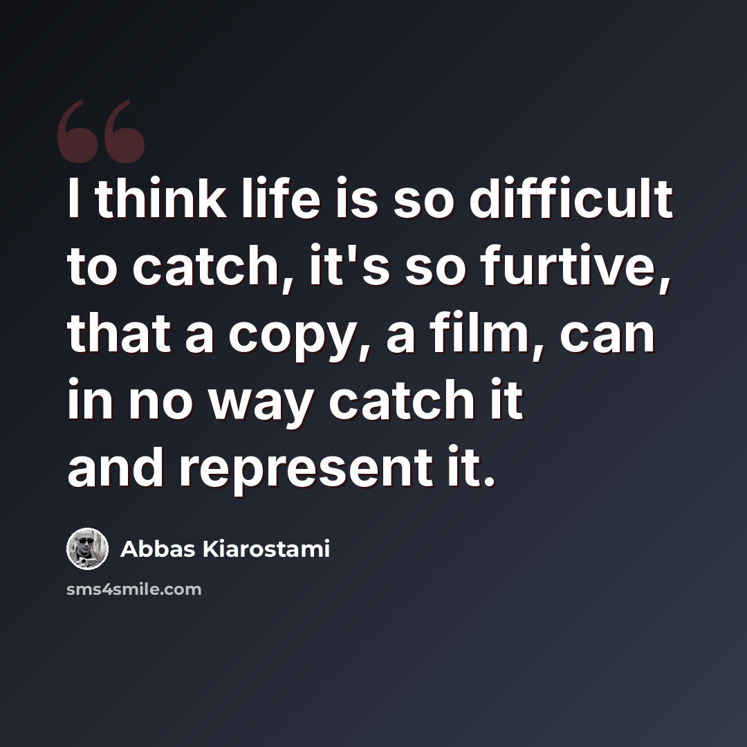 “I think life is so difficult to catch, it's so furtive, that a copy, a film, can in no way catch it and represent it.” quote by Abbas Kiarostami