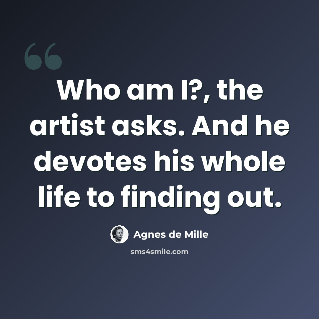 “Who am I?, the artist asks. And he devotes his whole life to finding out.” quote by Agnes de Mille