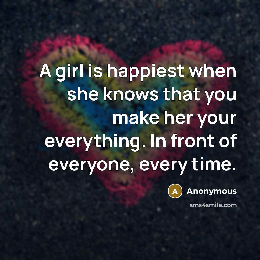 “A girl is happiest when she knows that you make her your everything. In front of everyone, every time.” quote by Anonymous