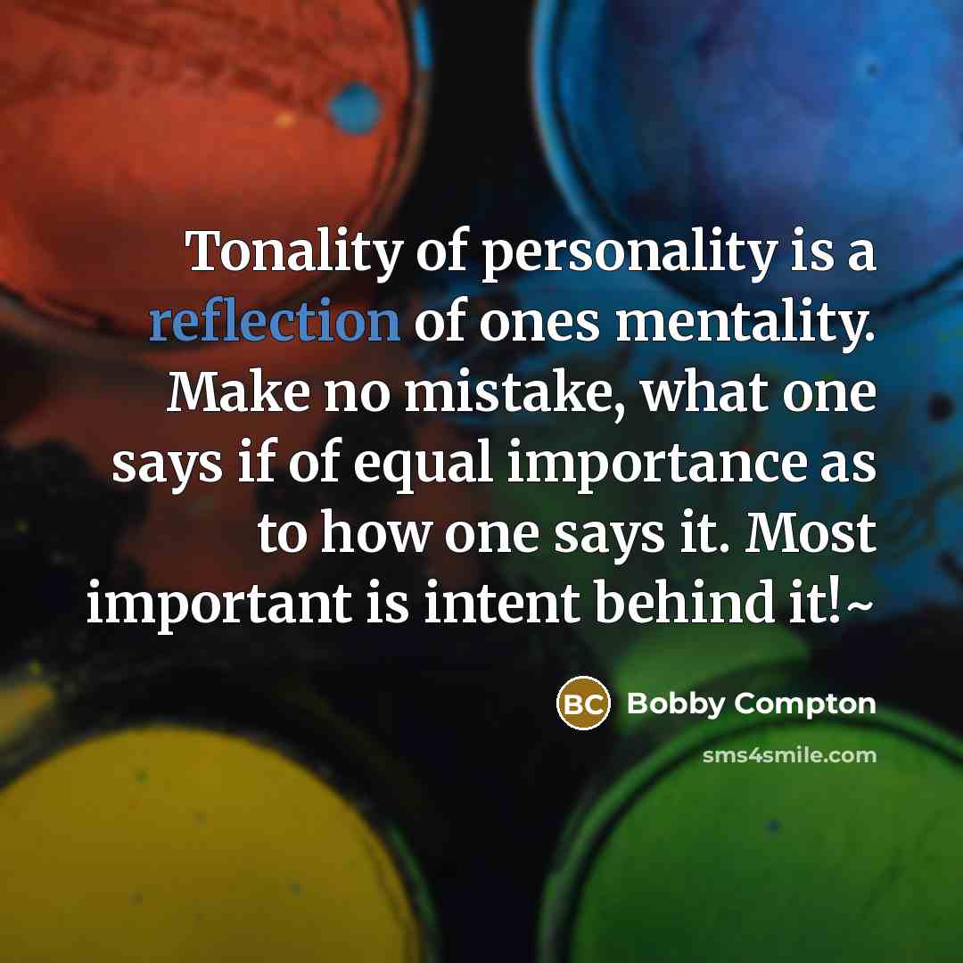 “Tonality of personality is a reflection of ones mentality. Make no mistake, what one says if of equal importance as to how one says it. Most important is intent behind it!~” quote by Bobby Compton
