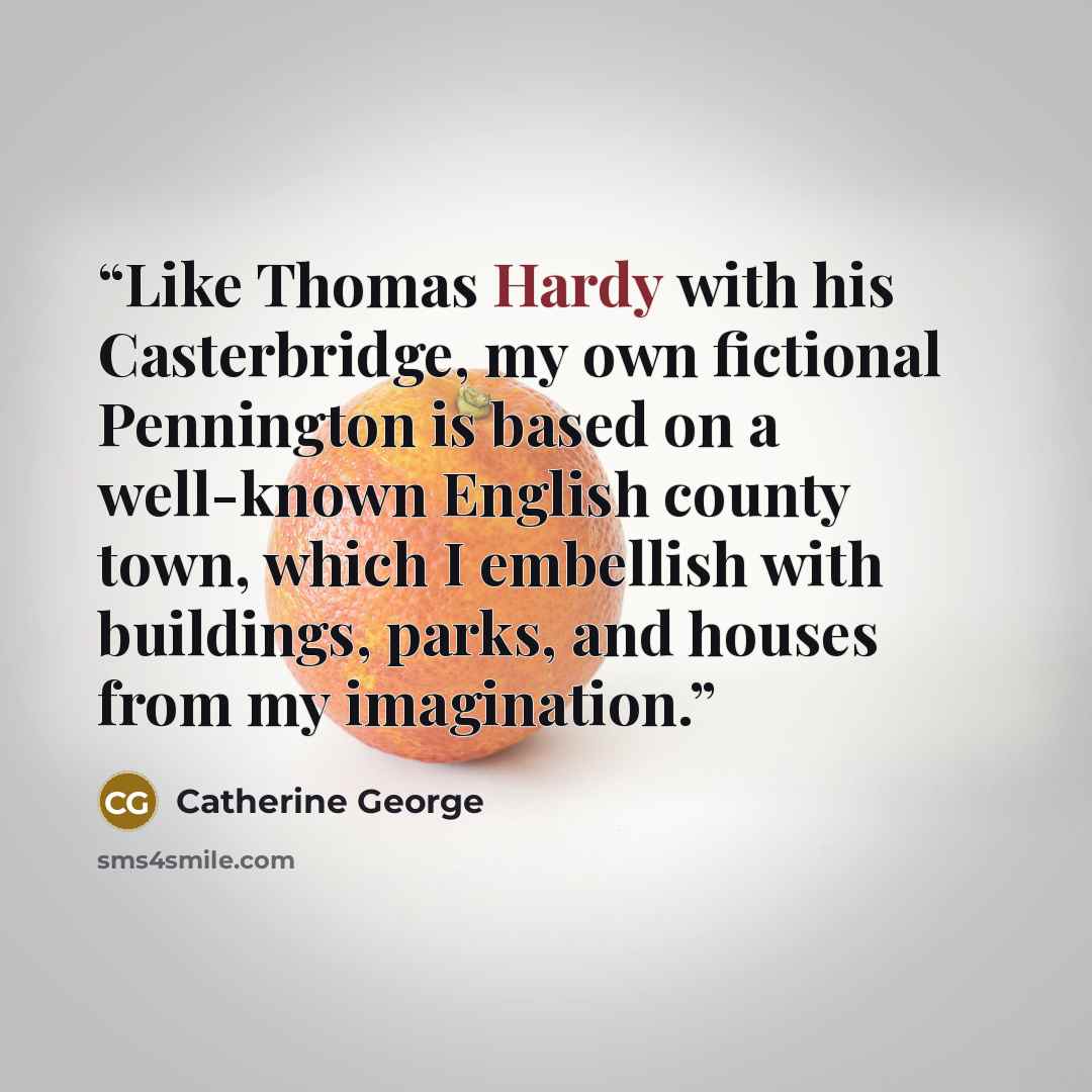 “Like Thomas Hardy with his Casterbridge, my own fictional Pennington is based on a well-known English county town, which I embellish with buildings, parks, and houses from my imagination.” quote by Catherine George