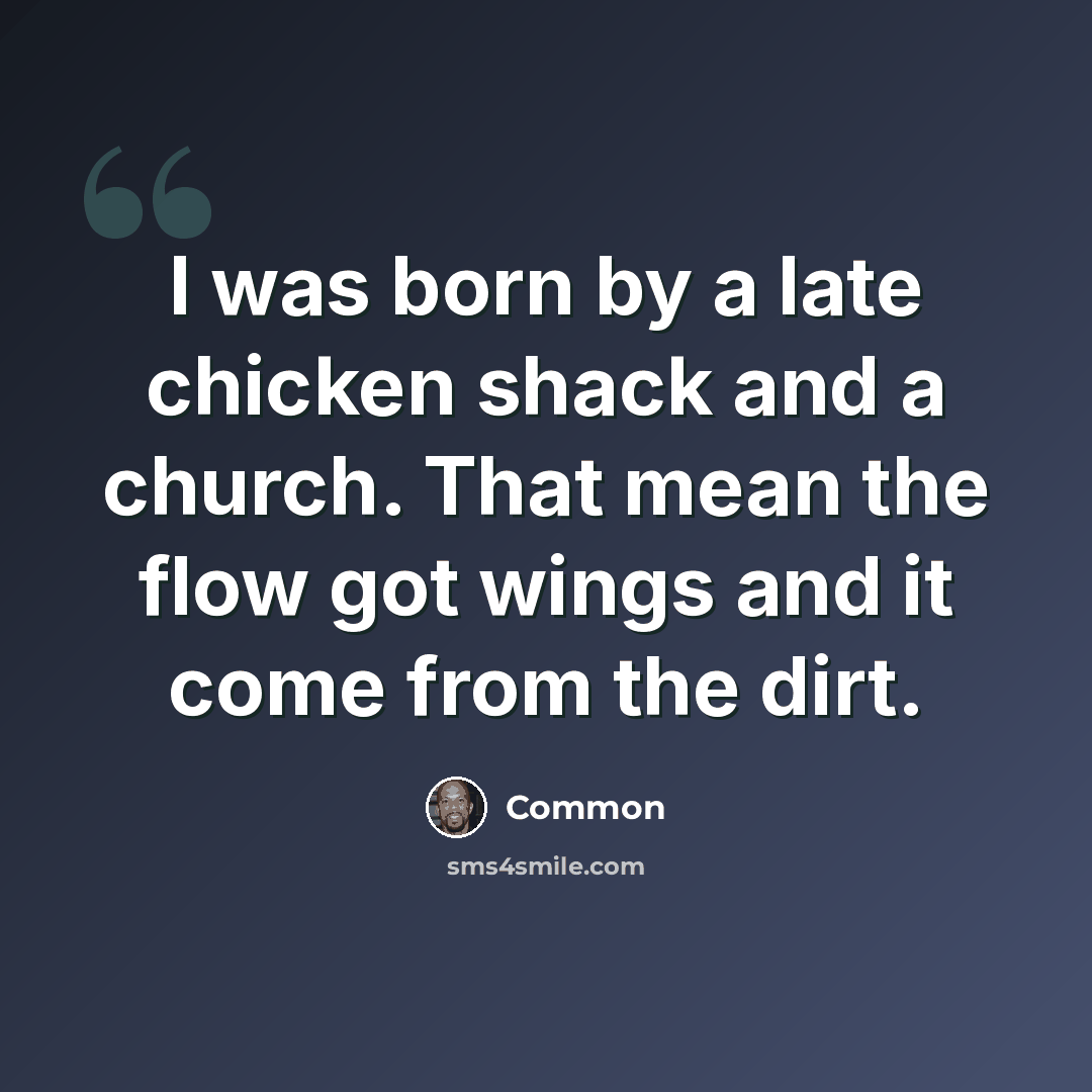 “I was born by a late chicken shack and a church. That mean the flow got wings and it come from the dirt.” quote by Common