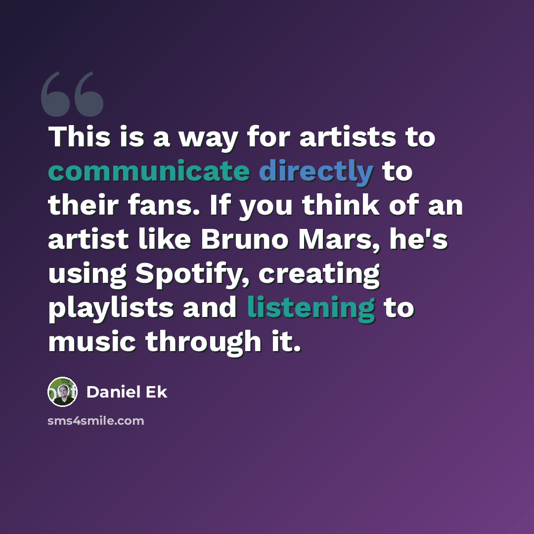 “This is a way for artists to communicate directly to their fans. If you think of an artist like Bruno Mars, he's using Spotify, creating playlists and listening to music through it.” quote by Daniel Ek