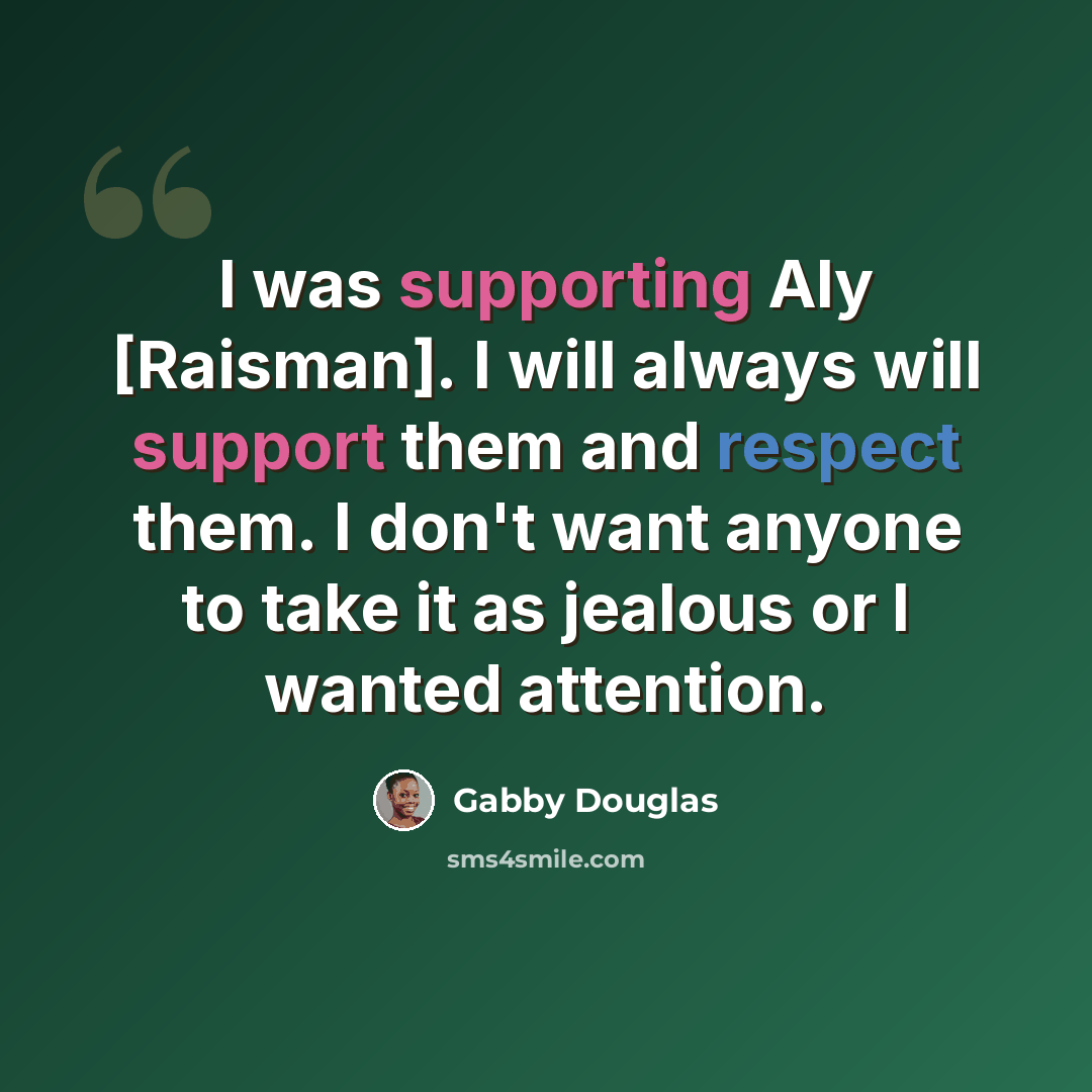 “I was supporting Aly [Raisman]. I will always will support them and respect them. I don't want anyone to take it as jealous or I wanted attention.” quote by Gabby Douglas