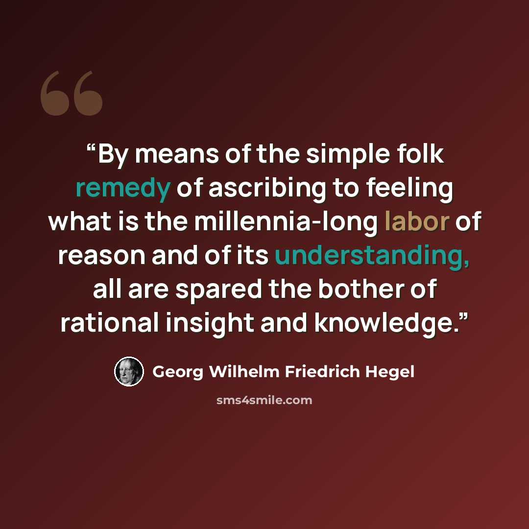 “By means of the simple folk remedy of ascribing to feeling what is the millennia-long labor of reason and of its understanding, all are spared the bother of rational insight and knowledge.” quote by Georg Wilhelm Friedrich Hegel