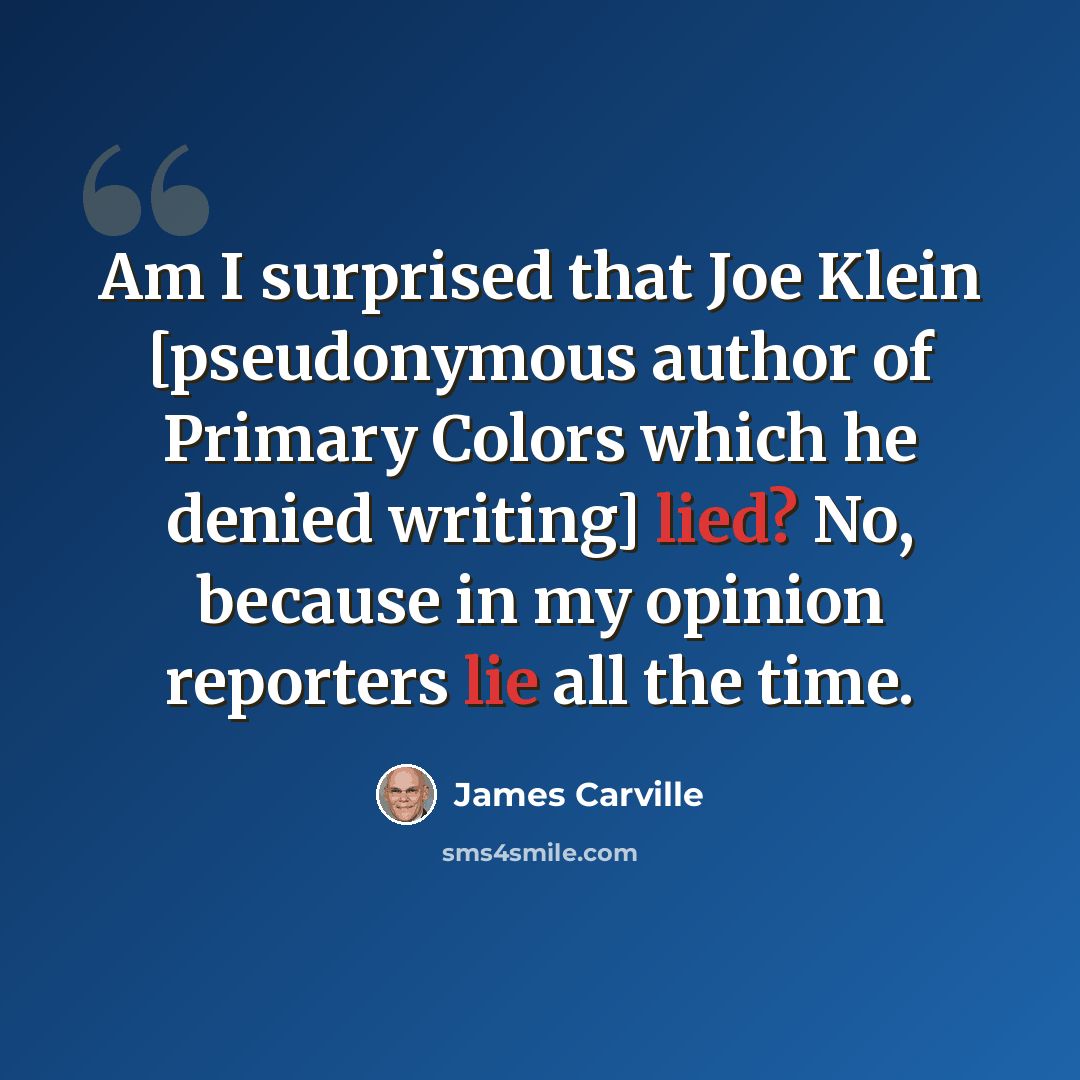 “Am I surprised that Joe Klein [pseudonymous author of Primary Colors which he denied writing] lied? No, because in my opinion reporters lie all the time.” quote by James Carville