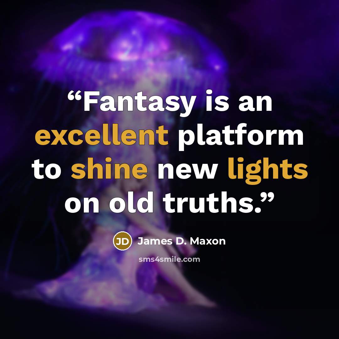 “Fantasy is an excellent platform to shine new lights on old truths.” quote by James D. Maxon