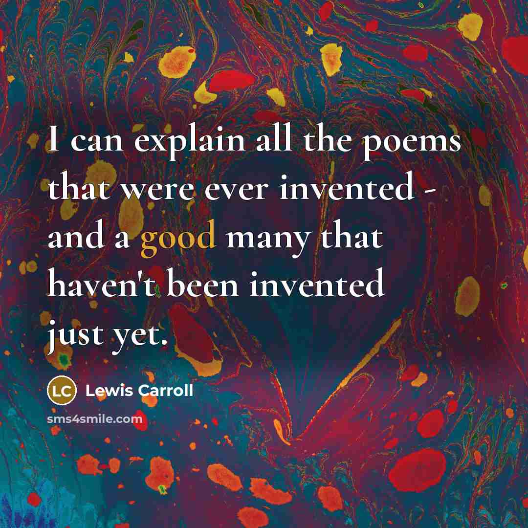 “I can explain all the poems that were ever invented - and a good many that haven't been invented just yet.” quote by Lewis Carroll