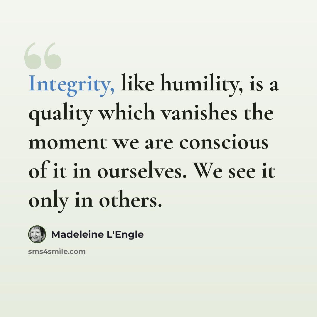 “Integrity, like humility, is a quality which vanishes the moment we are conscious of it in ourselves. We see it only in others.” quote by Madeleine L'Engle