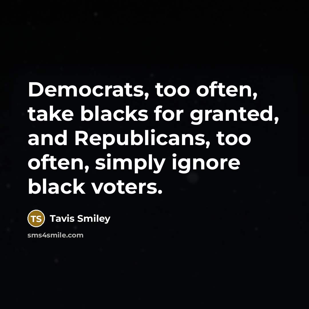 “Democrats, too often, take blacks for granted, and Republicans, too often, simply ignore black voters.” quote by Tavis Smiley