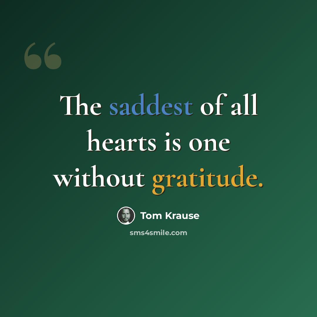 “The saddest of all hearts is one without gratitude.” quote by Tom Krause