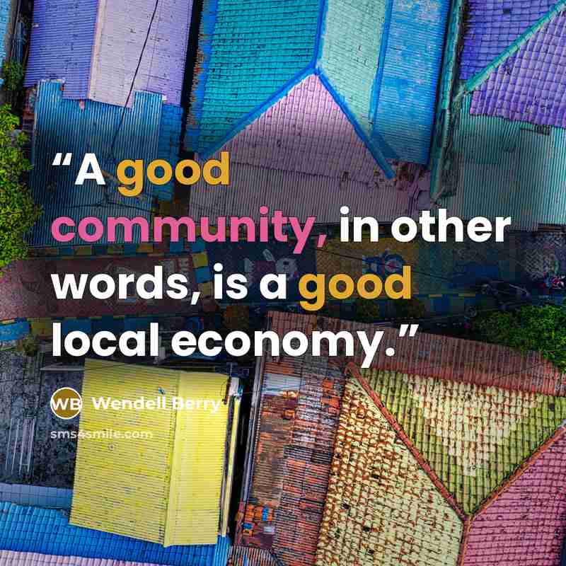 “A good community, in other words, is a good local economy.” quote by Wendell Berry