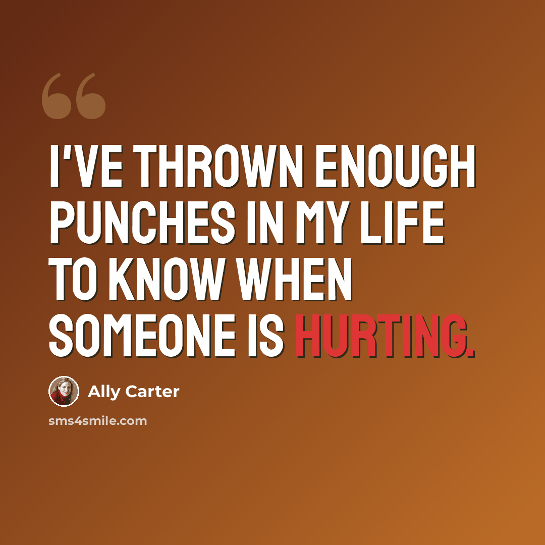“I've thrown enough punches in my life to know when someone is hurting.” quote by Ally Carter