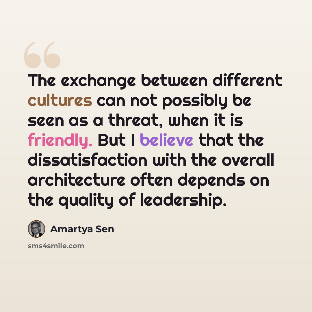 “The exchange between different cultures can not possibly be seen as a threat, when it is friendly. But I believe that the dissatisfaction with the overall architecture often depends on the quality of leadership.” quote by Amartya Sen