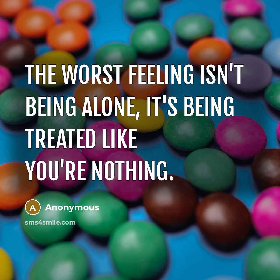 “The worst feeling isn't being alone, it's being treated like you're nothing.” quote by Anonymous
