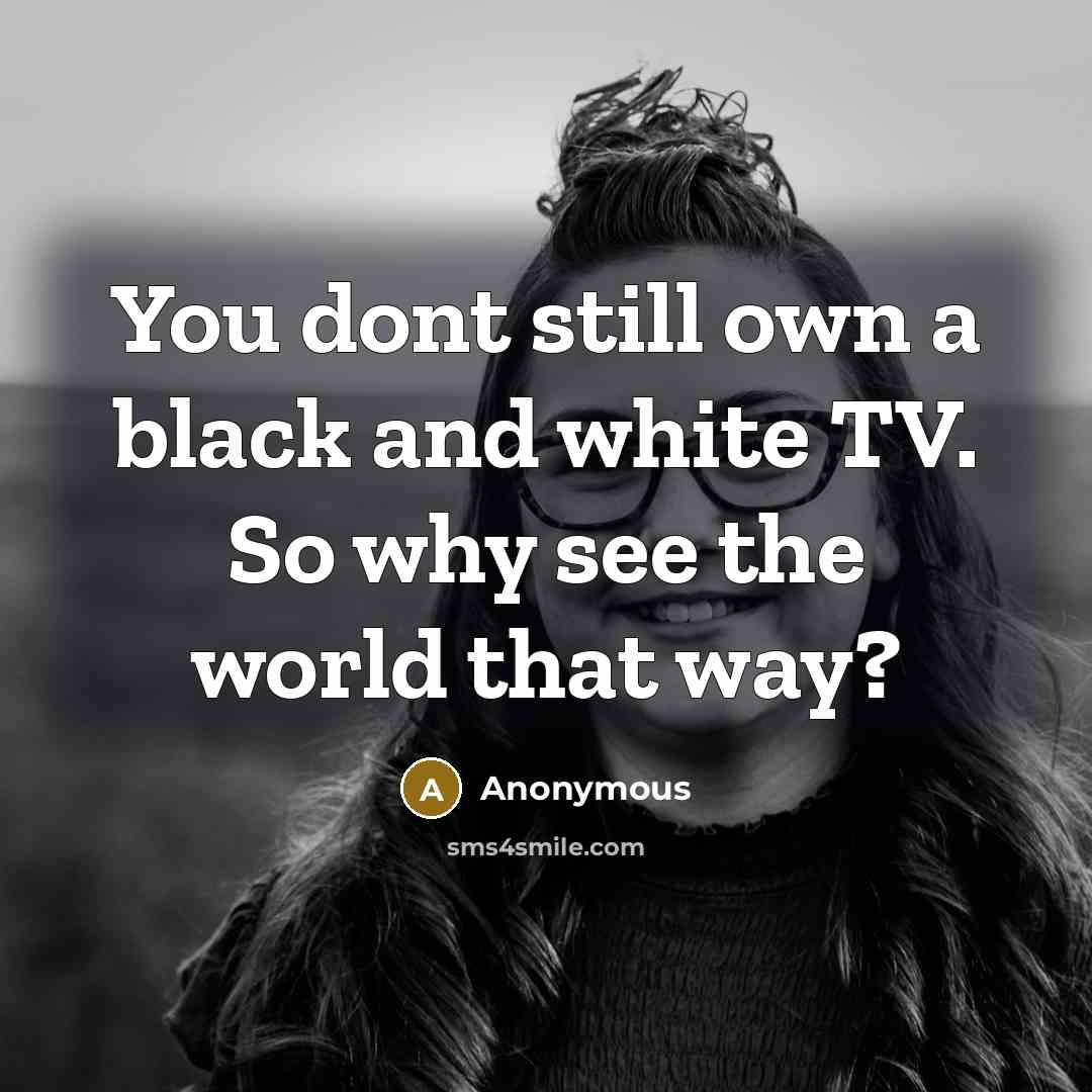 “You dont still own a black and white TV. So why see the world that way?” quote by Anonymous
