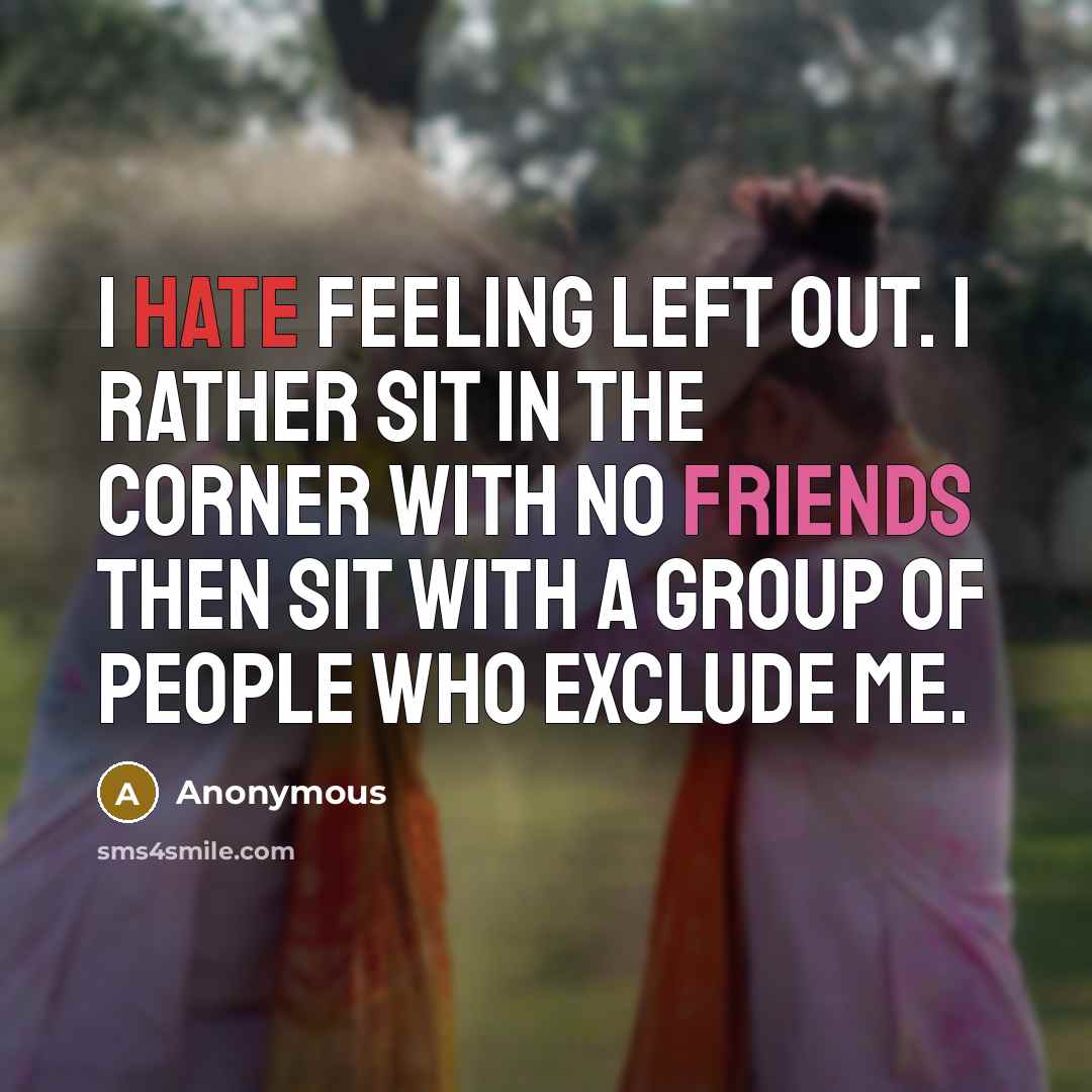 “I hate feeling left out. I rather sit in the corner with no friends then sit with a group of people who exclude me.” quote by Anonymous
