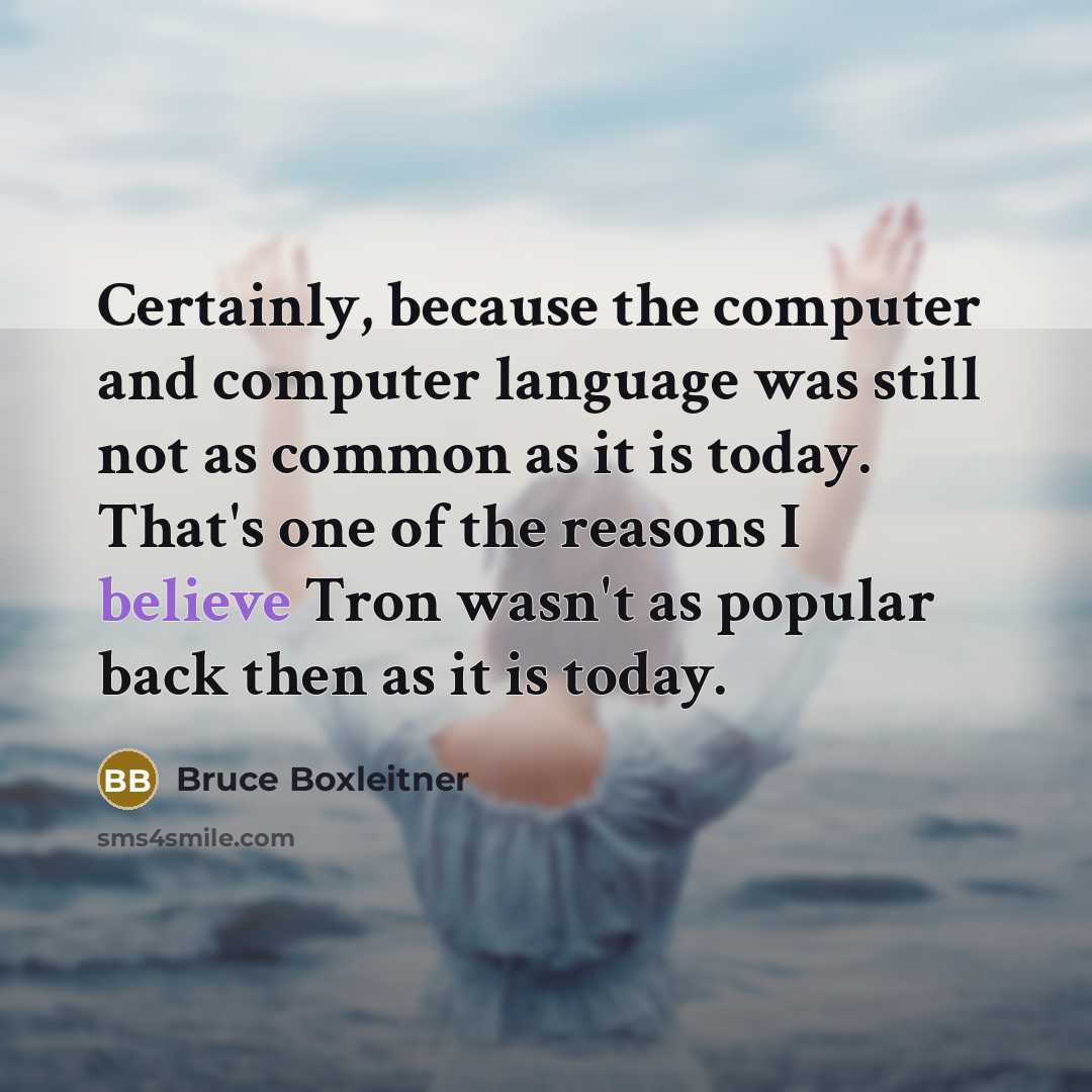 “Certainly, because the computer and computer language was still not as common as it is today. That's one of the reasons I believe Tron wasn't as popular back then as it is today.” quote by Bruce Boxleitner