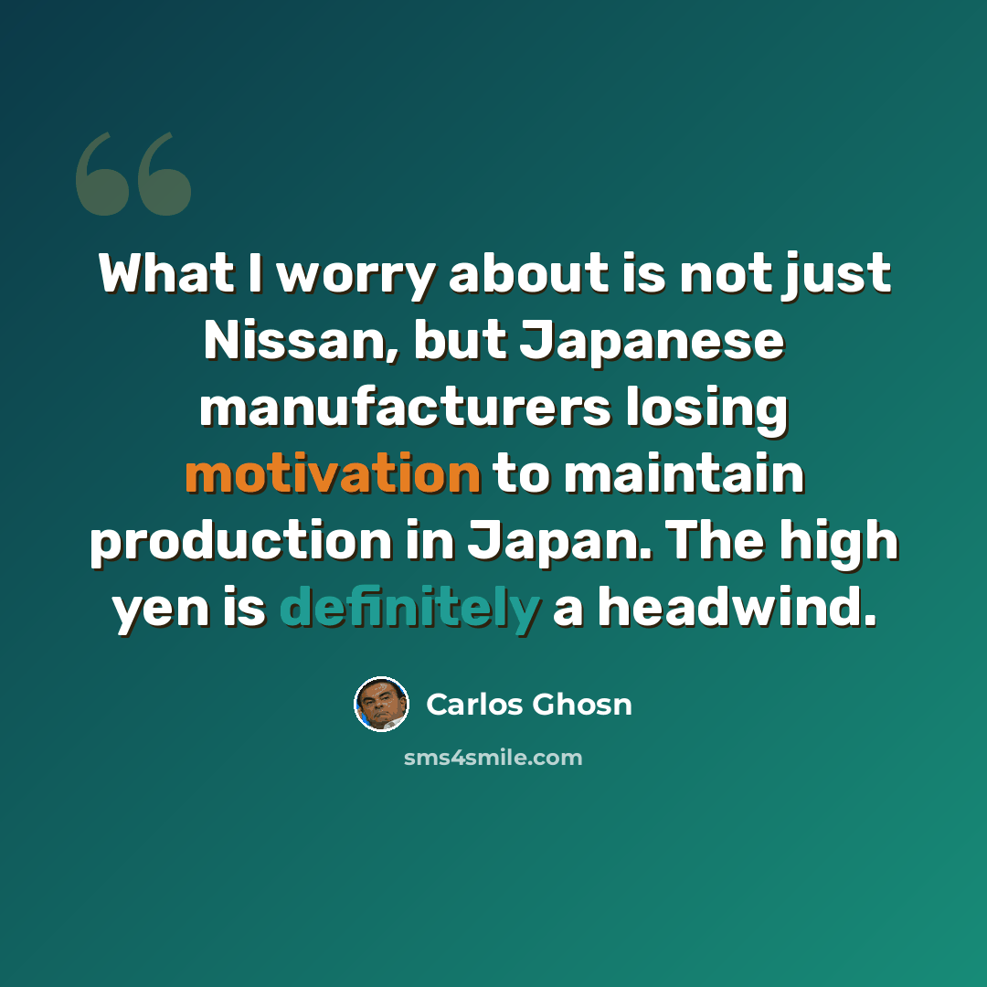 “What I worry about is not just Nissan, but Japanese manufacturers losing motivation to maintain production in Japan. The high yen is definitely a headwind.” quote by Carlos Ghosn