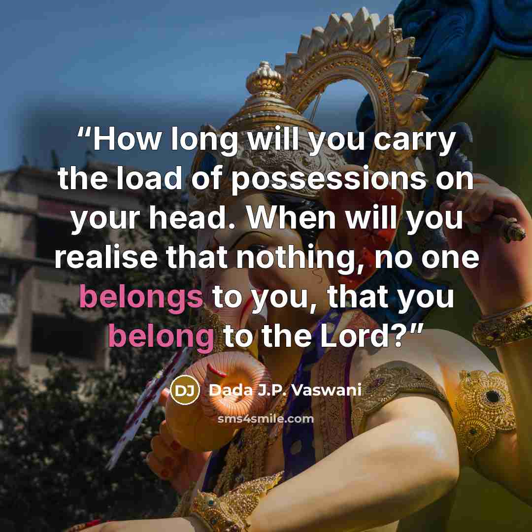 “How long will you carry the load of possessions on your head. When will you realise that nothing, no one belongs to you, that you belong to the Lord?” quote by Dada J.P. Vaswani